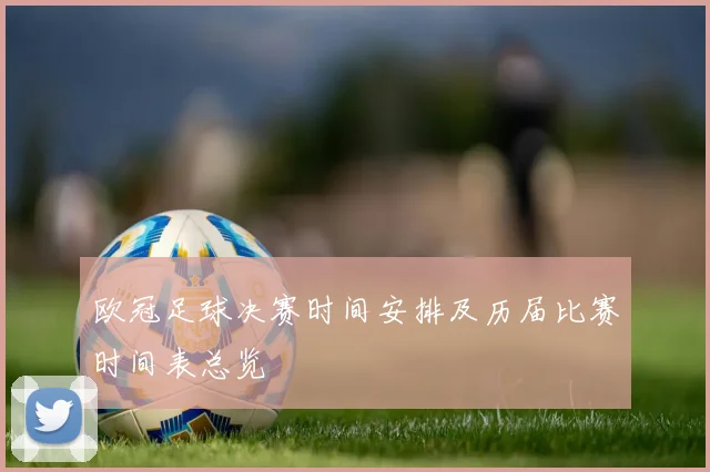 欧冠足球决赛时间安排及历届比赛时间表总览