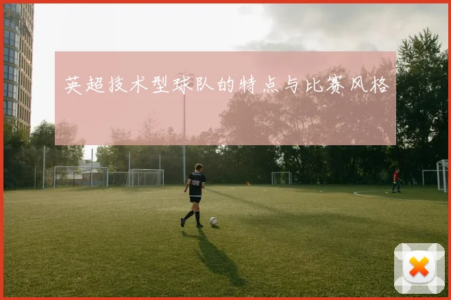 英超技术型球队的特点与比赛风格