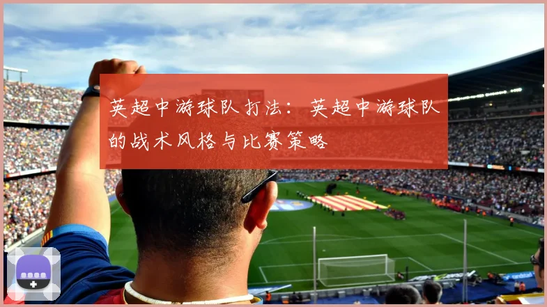 英超中游球队打法:英超中游球队的战术风格与比赛策略