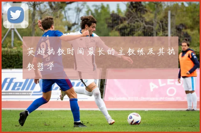 英超执教时间最长的主教练及其执教哲学