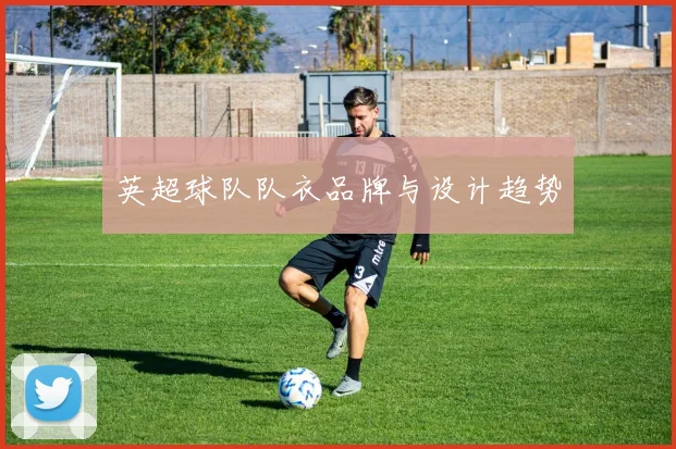 英超球队队衣品牌与设计趋势