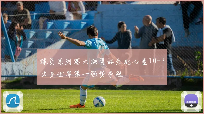 球员系列赛大满贯诞生赵心童10-3力克世界第一强势夺冠
