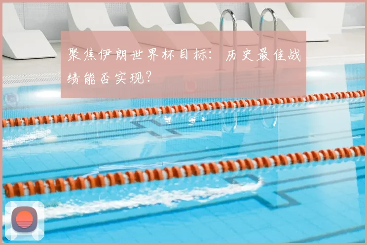 聚焦伊朗世界杯目标：历史最佳战绩能否实现？